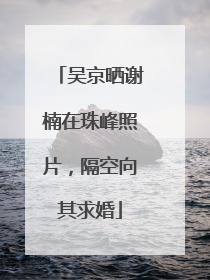 吴京晒谢楠在珠峰照片，隔空向其求婚