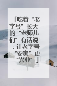 吃着“老字号”长大的“老师儿们”有话说：让老字号“安家”更“兴业”