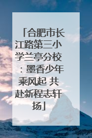 合肥市长江路第三小学兰亭分校：墨香少年乘风起 共赴新程志轩扬