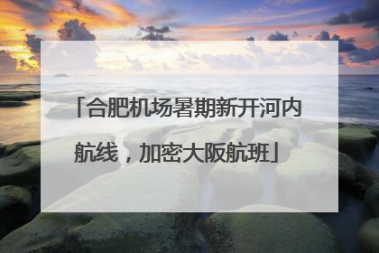 合肥机场暑期新开河内航线，加密大阪航班