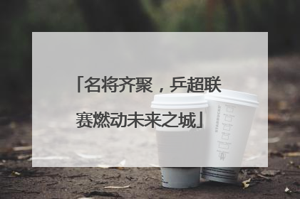 名将齐聚，乒超联赛燃动未来之城