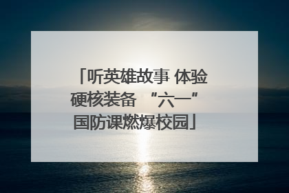 听英雄故事 体验硬核装备 “六一”国防课燃爆校园