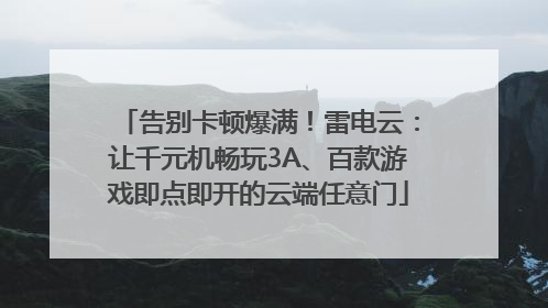 告别卡顿爆满！雷电云：让千元机畅玩3A、百款游戏即点即开的云端任意门