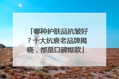 哪种护肤品抗皱好？十大抗衰老品牌揭晓，都是口碑爆款