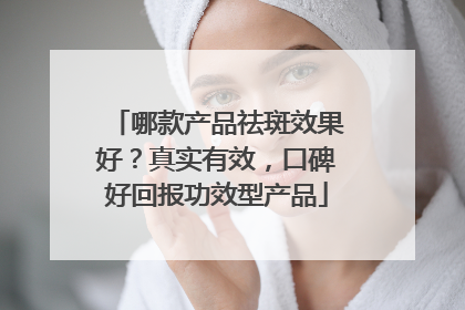 哪款产品祛斑效果好？真实有效，口碑好回报功效型产品
