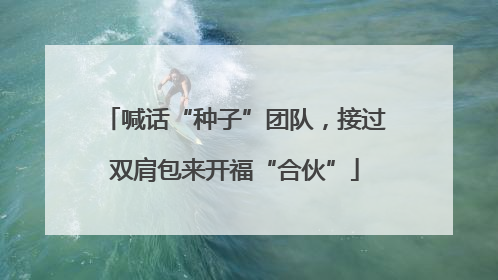 喊话“种子”团队，接过双肩包来开福“合伙”
