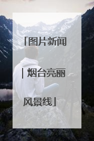 图片新闻｜烟台亮丽风景线