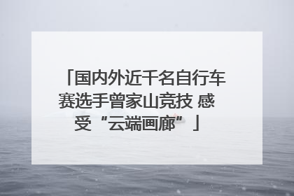 国内外近千名自行车赛选手曾家山竞技 感受“云端画廊”