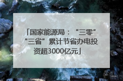 国家能源局：“三零”“三省”累计节省办电投资超3000亿元