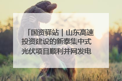 国资驿站｜山东高速投资建设的新泰集中式光伏项目顺利并网发电；国产电力机器人首次在智利电网应用