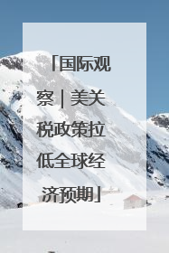 国际观察｜美关税政策拉低全球经济预期