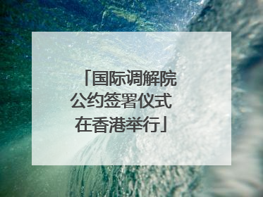 国际调解院公约签署仪式在香港举行