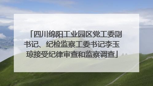 四川绵阳工业园区党工委副书记、纪检监察工委书记李玉琼接受纪律审查和监察调查
