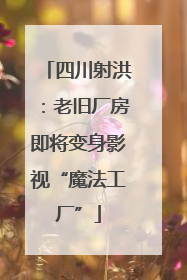四川射洪：老旧厂房即将变身影视“魔法工厂”
