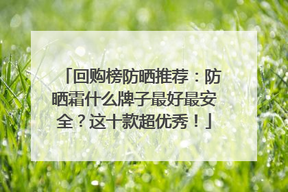 回购榜防晒推荐：防晒霜什么牌子最好最安全？这十款超优秀！