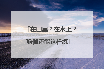 在田里？在水上？瑜伽还能这样练