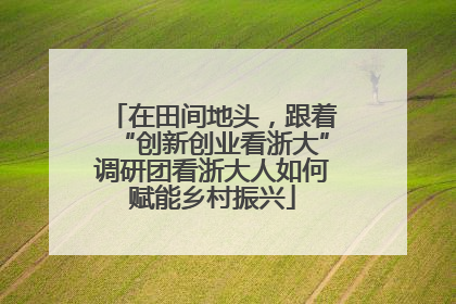 在田间地头，跟着“创新创业看浙大”调研团看浙大人如何赋能乡村振兴