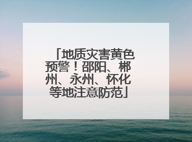 地质灾害黄色预警！邵阳、郴州、永州、怀化等地注意防范