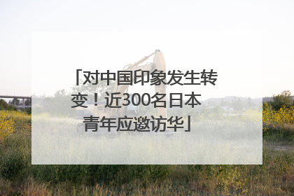 对中国印象发生转变！近300名日本青年应邀访华
