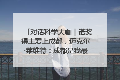对话科学大咖｜诺奖得主爱上成都，迈克尔·莱维特：成都是我最喜欢的中国城市之一