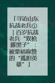 寻访山东抗战老兵①｜百岁抗战老兵“双枪滕黑子”：被粟裕称赞的“孤胆英雄”