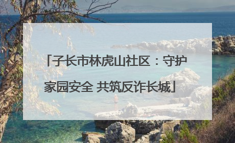 子长市林虎山社区：守护家园安全 共筑反诈长城