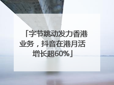 字节跳动发力香港业务，抖音在港月活增长超60%