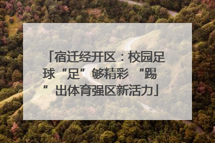 宿迁经开区：校园足球“足”够精彩 “踢”出体育强区新活力