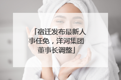 宿迁发布最新人事任免，洋河集团董事长调整