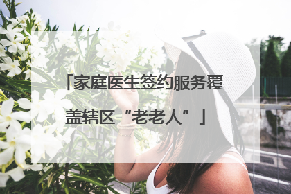 家庭医生签约服务覆盖辖区“老老人”