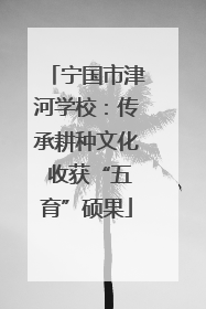 宁国市津河学校：传承耕种文化 收获“五育”硕果