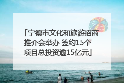 宁德市文化和旅游招商推介会举办 签约15个项目总投资逾15亿元