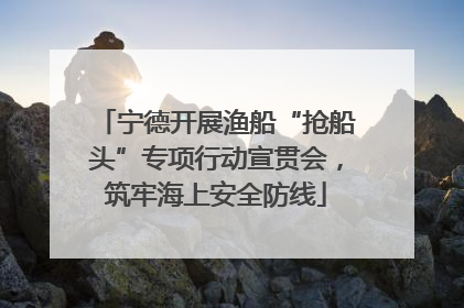 宁德开展渔船“抢船头”专项行动宣贯会，筑牢海上安全防线