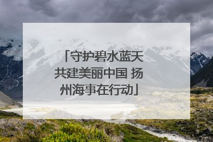 守护碧水蓝天 共建美丽中国 扬州海事在行动