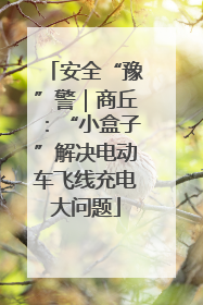 安全“豫”警｜商丘：“小盒子”解决电动车飞线充电大问题