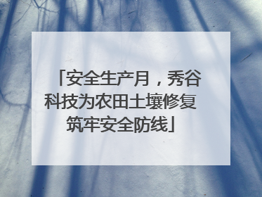 安全生产月，秀谷科技为农田土壤修复筑牢安全防线