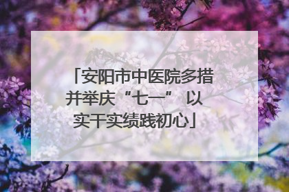 安阳市中医院多措并举庆“七一” 以实干实绩践初心