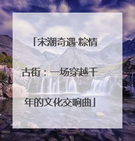宋潮奇遇·粽情古街：一场穿越千年的文化交响曲