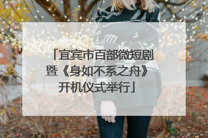 宜宾市百部微短剧暨《身如不系之舟》开机仪式举行