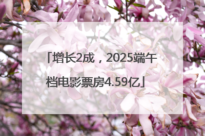 增长2成，2025端午档电影票房4.59亿