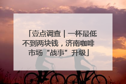 壹点调查｜一杯最低不到两块钱，济南咖啡市场“战事”升级