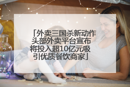 外卖三国杀新动作 头部外卖平台宣布将投入超10亿元吸引优质餐饮商家