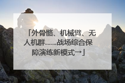外骨骼、机械臂、无人机群……战场综合保障演练新模式→