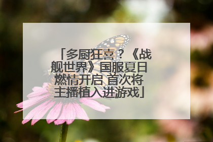 多厨狂喜？《战舰世界》国服夏日燃情开启 首次将主播植入进游戏