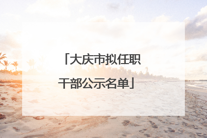 大庆市拟任职干部公示名单