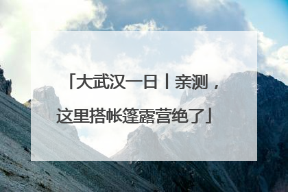 大武汉一日丨亲测，这里搭帐篷露营绝了