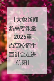 大象新闻新高考课堂2025重点高校招生宣讲会走进信阳