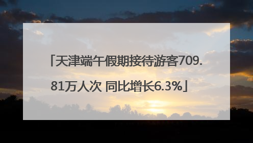 天津端午假期接待游客709.81万人次 同比增长6.3%