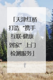 天津红桥打造“携手互联·健康到家”上门检测服务