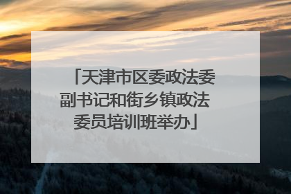 天津市区委政法委副书记和街乡镇政法委员培训班举办